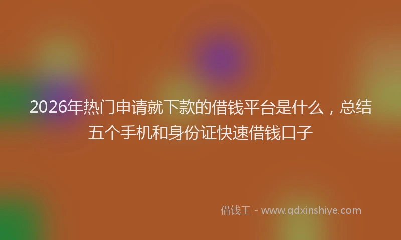 2026年热门申请就下款的借钱平台是什么,总结五个手机和身份证快速借钱口子