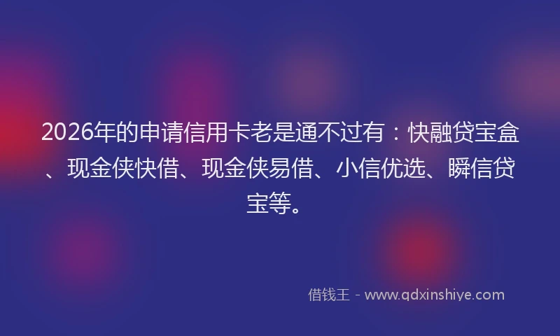 2026年的申请信用卡老是通不过有：快融贷宝盒、现金侠快借、现金侠易借、小信优选、瞬信贷宝等。