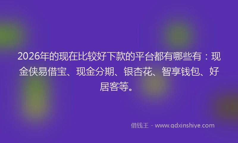 2026年的现在比较好下款的平台都有哪些有:现金侠易借宝、现金分期、银杏花、智享钱包、好居客等。