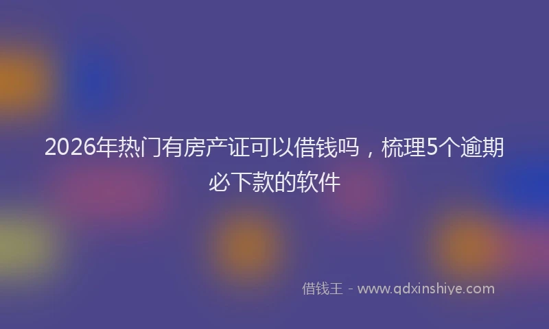 2026年热门有房产证可以借钱吗，梳理5个逾期必下款的软件