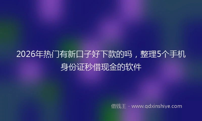 2026年热门有新口子好下款的吗，整理5个手机身份证秒借现金的软件