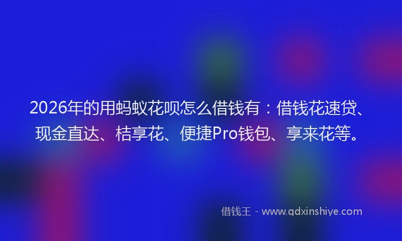 2026年的用蚂蚁花呗怎么借钱有：借钱花速贷、现金直达、桔享花、便捷Pro钱包、享来花等。