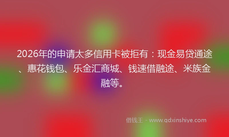 2026年的申请太多信用卡被拒有：现金易贷通途、惠花钱包、乐金汇商城、钱速借融途、米族金融等。