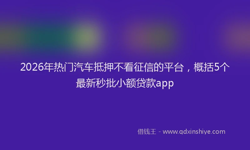 2026年热门汽车抵押不看征信的平台,概括5个最新秒批小额贷款app