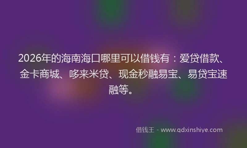 2026年的海南海口哪里可以借钱有：爱贷借款、金卡商城、哆来米贷、现金秒融易宝、易贷宝速融等。