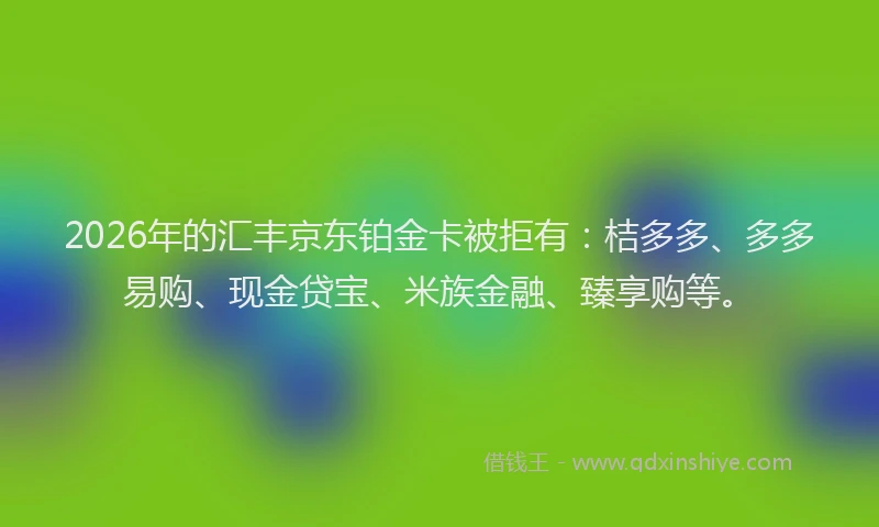 2026年的汇丰京东铂金卡被拒有:桔多多、多多易购、现金贷宝、米族金融、臻享购等。