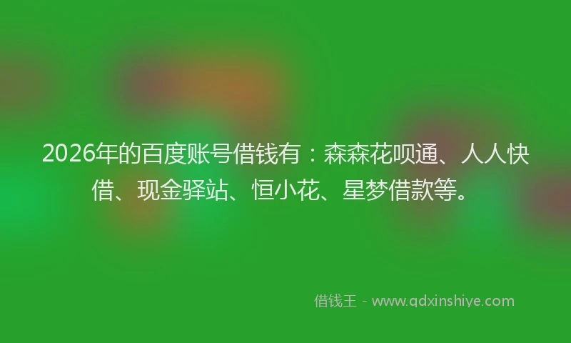2026年的百度账号借钱有：森森花呗通、人人快借、现金驿站、恒小花、星梦借款等。