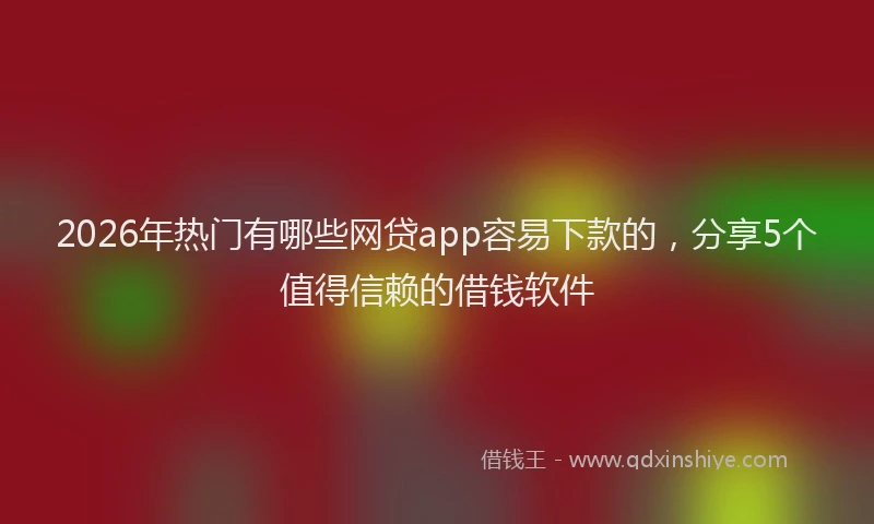 2026年热门有哪些网贷app容易下款的，分享5个值得信赖的借钱软件