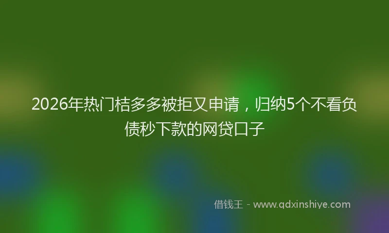 2026年热门桔多多被拒又申请，归纳5个不看负债秒下款的网贷口子