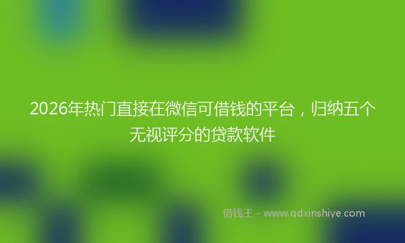 2026年热门直接在微信可借钱的平台，归纳五个无视评分的贷款软件