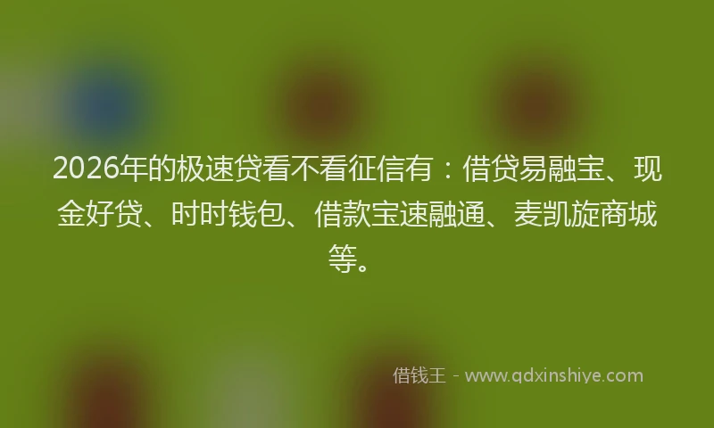 2026年的极速贷看不看征信有：借贷易融宝、现金好贷、时时钱包、借款宝速融通、麦凯旋商城等。