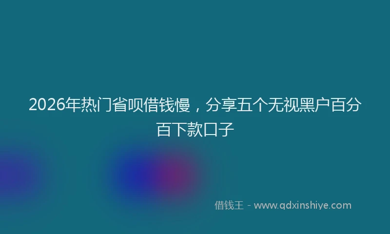 2026年热门省呗借钱慢，分享五个无视黑户百分百下款口子