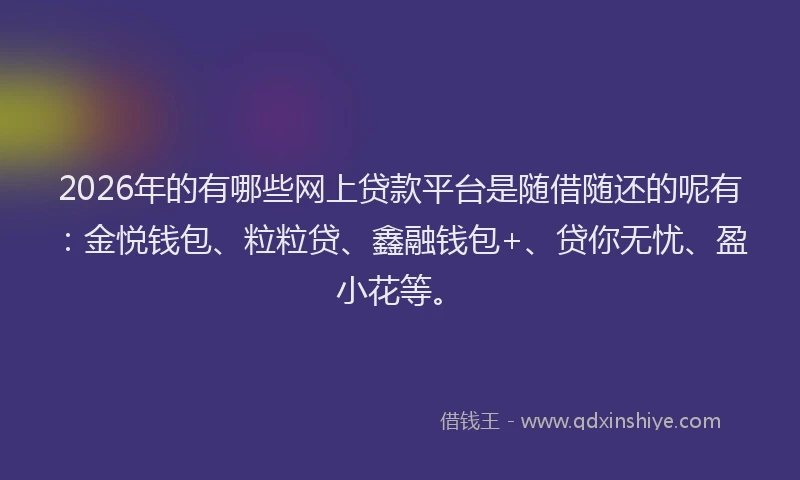2026年的有哪些网上贷款平台是随借随还的呢有：金悦钱包、粒粒贷、鑫融钱包+、贷你无忧、盈小花等。