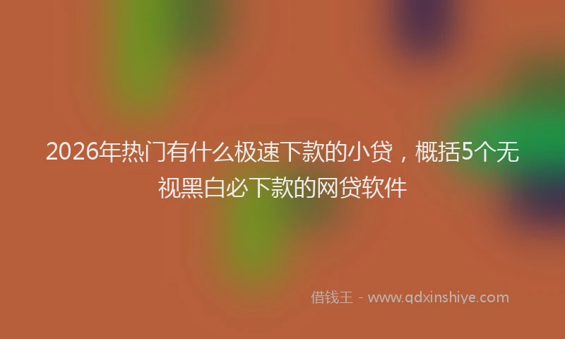 2026年热门有什么极速下款的小贷，概括5个无视黑白必下款的网贷软件