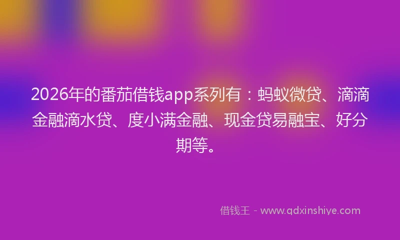 2026年的番茄借钱app系列有：蚂蚁微贷、滴滴金融滴水贷、度小满金融、现金贷易融宝、好分期等。