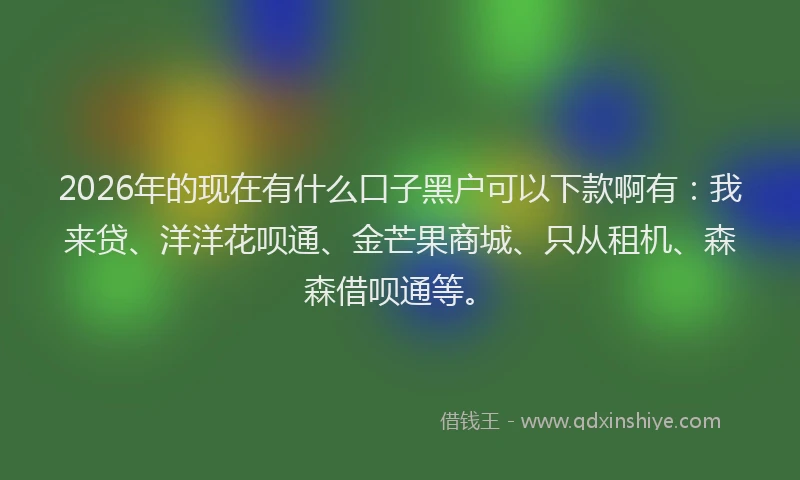2026年的现在有什么口子黑户可以下款啊有：我来贷、洋洋花呗通、金芒果商城、只从租机、森森借呗通等。