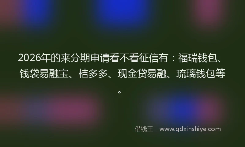 2026年的来分期申请看不看征信有：福瑞钱包、钱袋易融宝、桔多多、现金贷易融、琉璃钱包等。