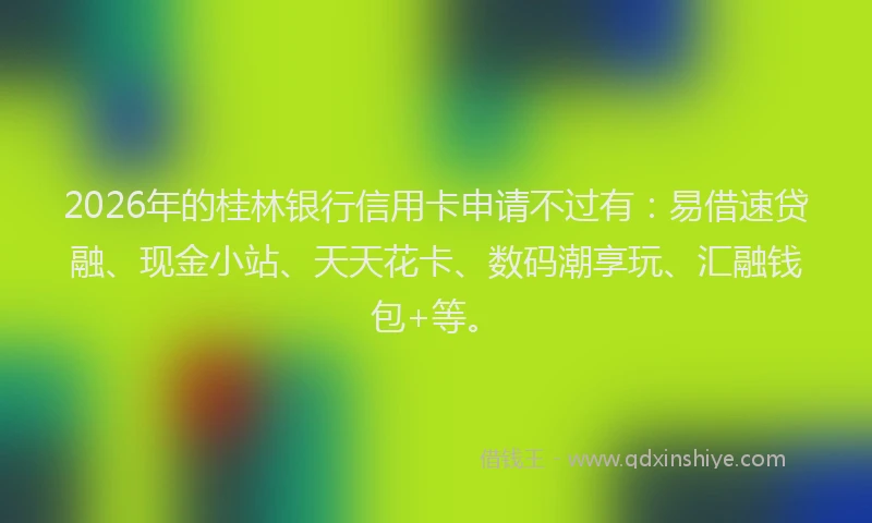 2026年的桂林银行信用卡申请不过有：易借速贷融、现金小站、天天花卡、数码潮享玩、汇融钱包+等。