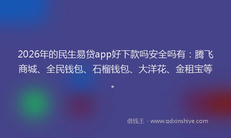 2026年的民生易贷app好下款吗安全吗有：腾飞商城、全民钱包、石榴钱包、大洋花、金租宝等。