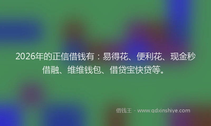 2026年的正信借钱有:易得花、便利花、现金秒借融、维维钱包、借贷宝快贷等。