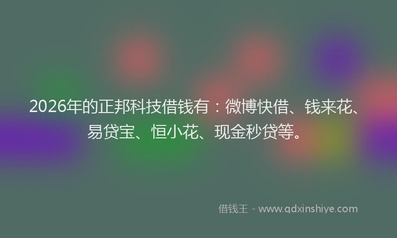 2026年的正邦科技借钱有：微博快借、钱来花、易贷宝、恒小花、现金秒贷等。