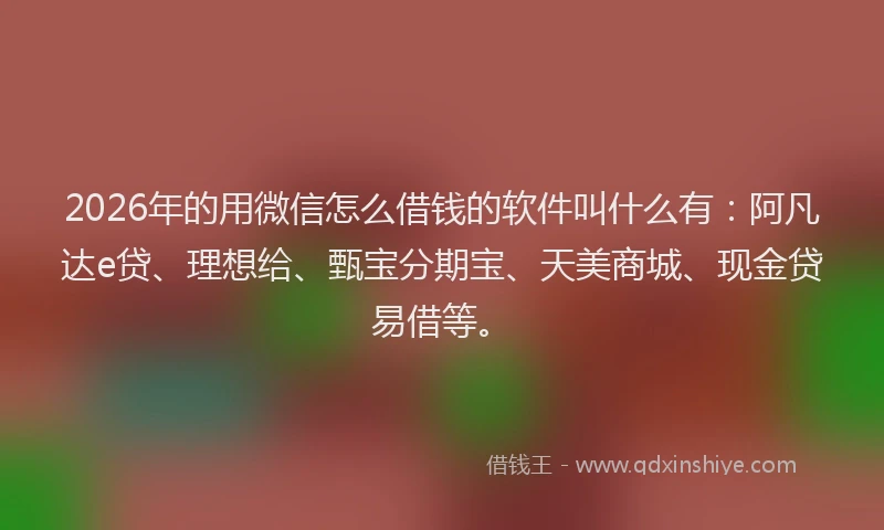 2026年的用微信怎么借钱的软件叫什么有：阿凡达e贷、理想给、甄宝分期宝、天美商城、现金贷易借等。