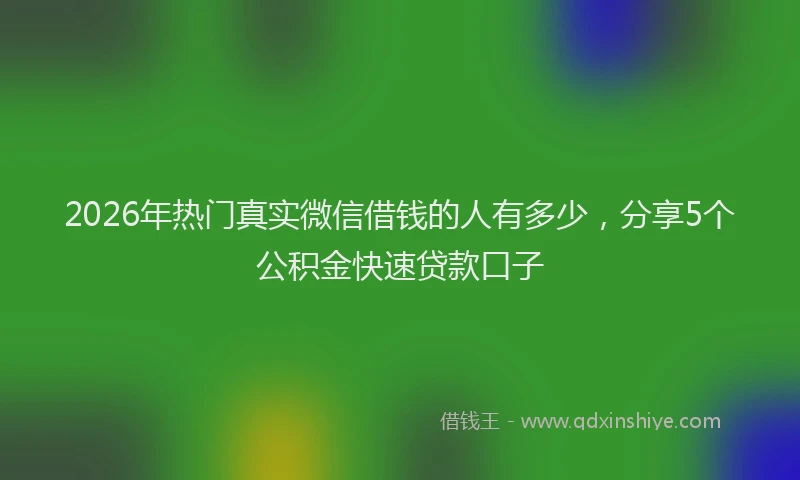 2026年热门真实微信借钱的人有多少，分享5个公积金快速贷款口子