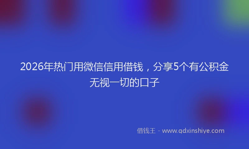 2026年热门用微信信用借钱，分享5个有公积金无视一切的口子