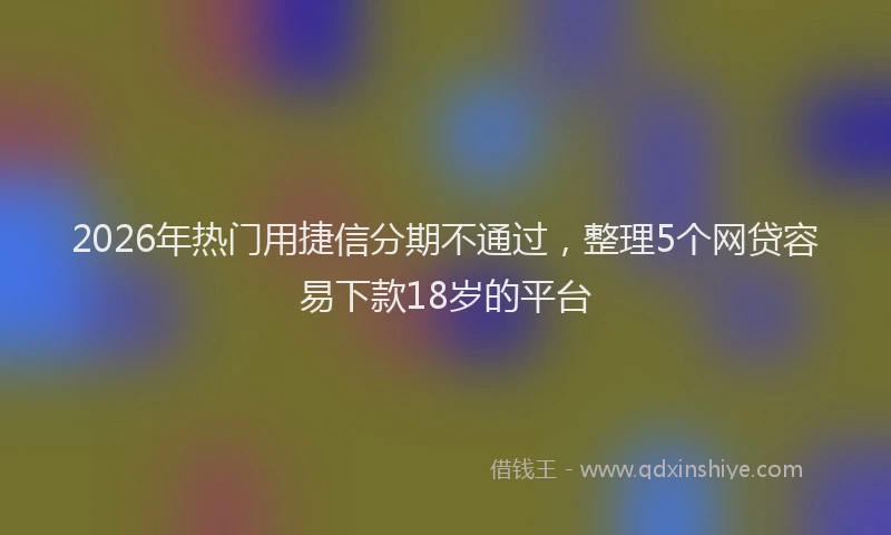 2026年热门用捷信分期不通过，整理5个网贷容易下款18岁的平台