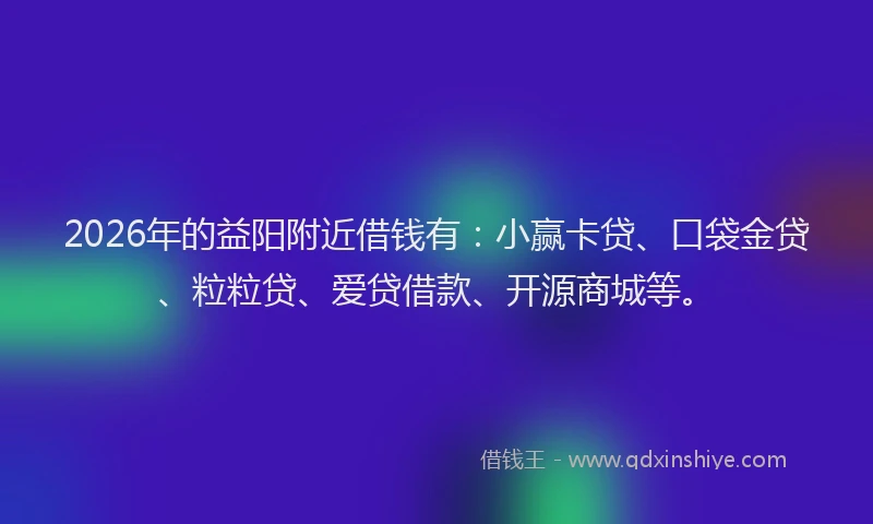 2026年的益阳附近借钱有：小赢卡贷、口袋金贷、粒粒贷、爱贷借款、开源商城等。