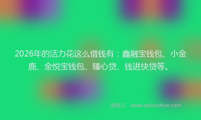 2026年的活力花这么借钱有：鑫融宝钱包、小金鹿、金悦宝钱包、臻心贷、钱进快贷等。