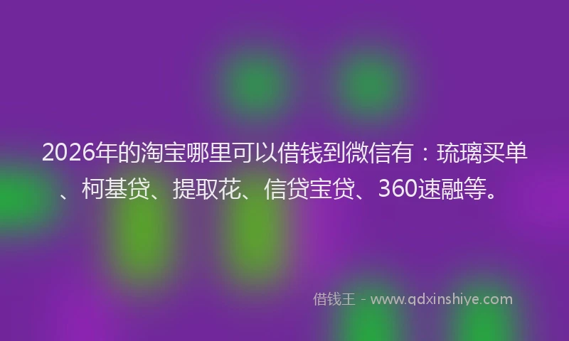 2026年的淘宝哪里可以借钱到微信有：琉璃买单、柯基贷、提取花、信贷宝贷、360速融等。