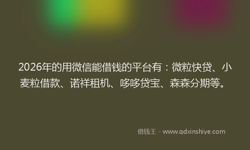 2026年的用微信能借钱的平台有:微粒快贷、小麦粒借款、诺祥租机、哆哆贷宝、森森分期等。