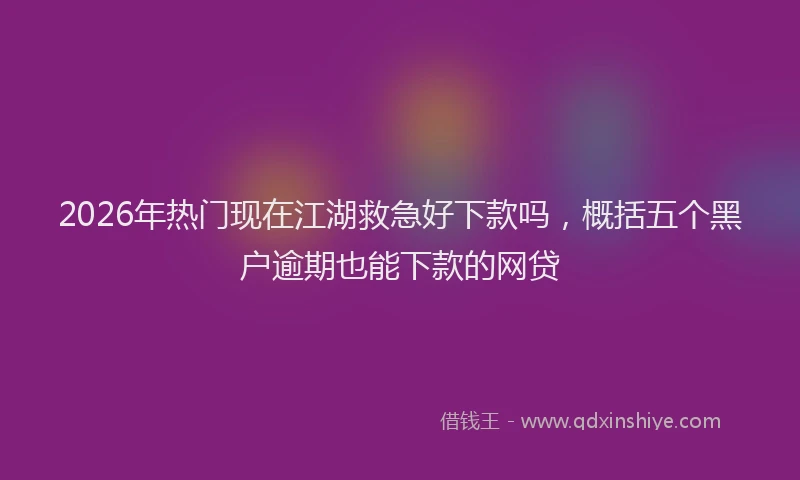 2026年热门现在江湖救急好下款吗，概括五个黑户逾期也能下款的网贷