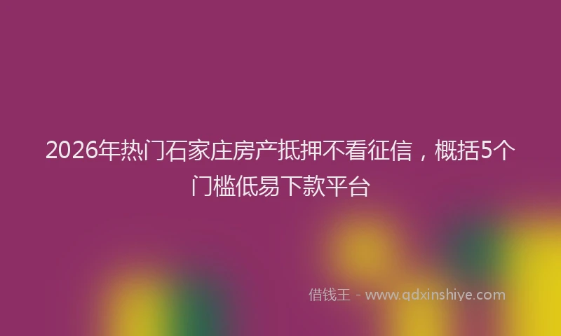 2026年热门石家庄房产抵押不看征信，概括5个门槛低易下款平台