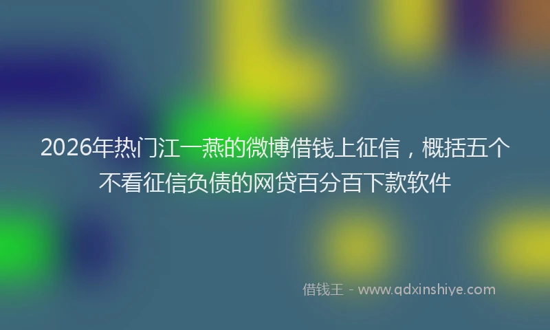 2026年热门江一燕的微博借钱上征信，概括五个不看征信负债的网贷百分百下款软件