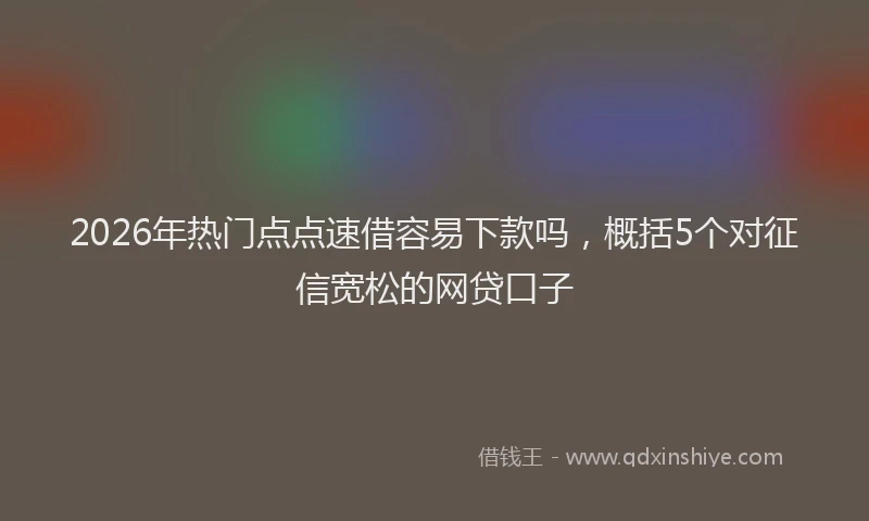 2026年热门点点速借容易下款吗，概括5个对征信宽松的网贷口子