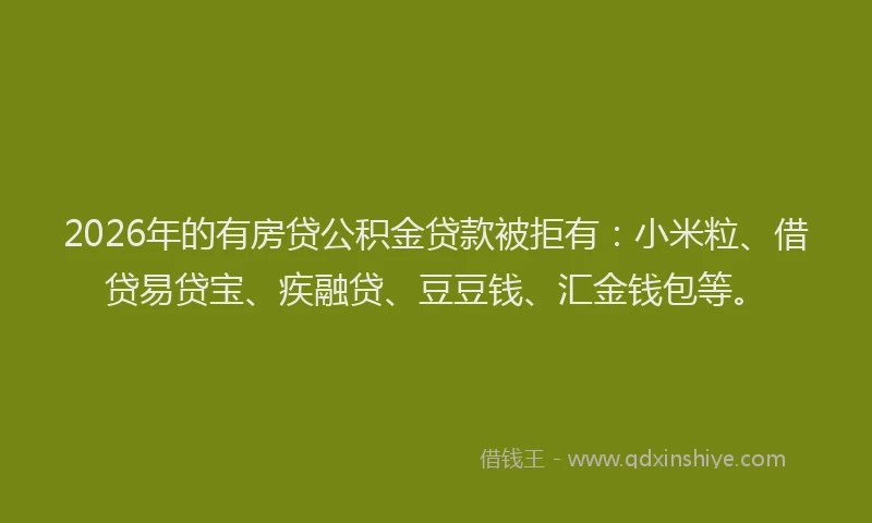 2026年的有房贷公积金贷款被拒有：小米粒、借贷易贷宝、疾融贷、豆豆钱、汇金钱包等。