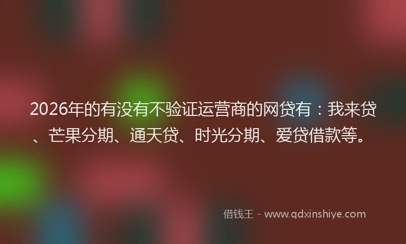 2026年的有没有不验证运营商的网贷有：我来贷、芒果分期、通天贷、时光分期、爱贷借款等。