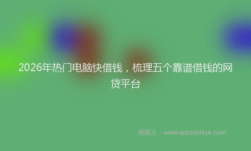 2026年热门电脑快借钱，梳理五个靠谱借钱的网贷平台