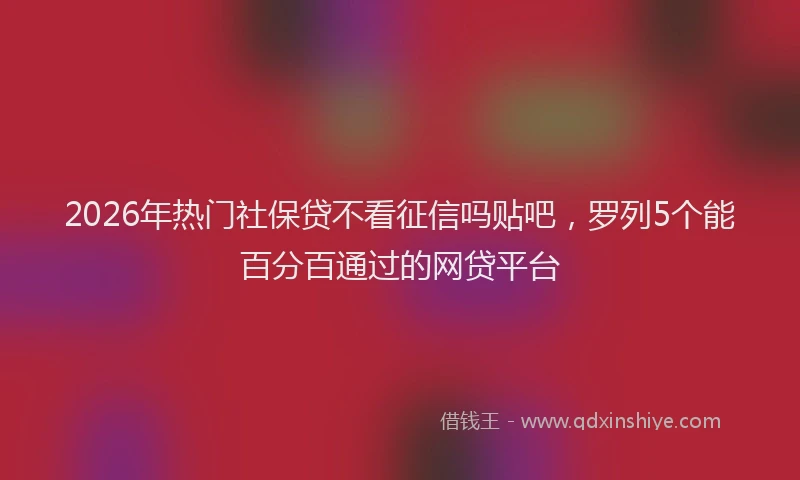 2026年热门社保贷不看征信吗贴吧,罗列5个能百分百通过的网贷平台