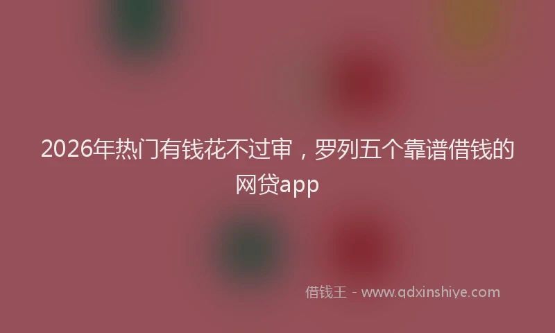 2026年热门有钱花不过审，罗列五个靠谱借钱的网贷app