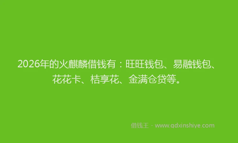 2026年的火麒麟借钱有：旺旺钱包、易融钱包、花花卡、桔享花、金满仓贷等。