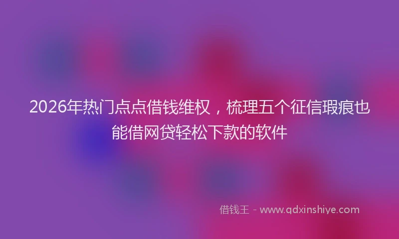 2026年热门点点借钱维权，梳理五个征信瑕疵也能借网贷轻松下款的软件