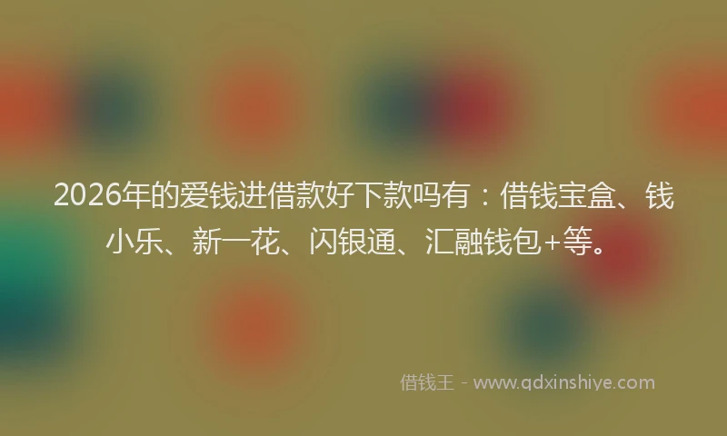 2026年的爱钱进借款好下款吗有：借钱宝盒、钱小乐、新一花、闪银通、汇融钱包+等。