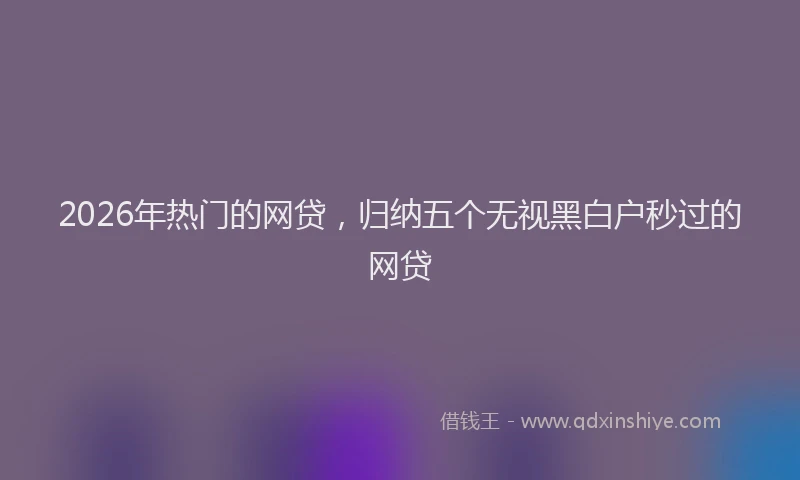 2026年热门的网贷，归纳五个无视黑白户秒过的网贷