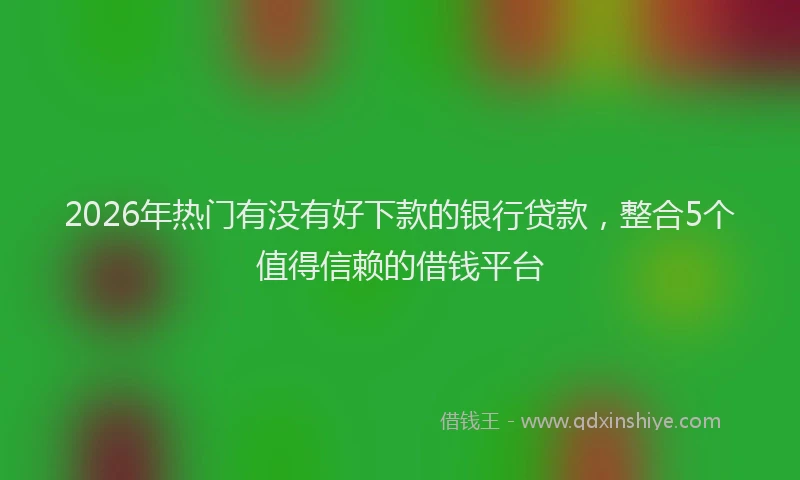 2026年热门有没有好下款的银行贷款，整合5个值得信赖的借钱平台