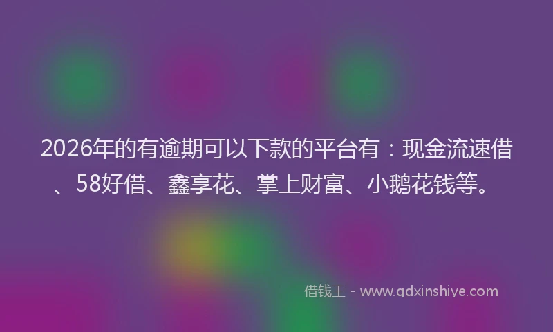 2026年的有逾期可以下款的平台有:现金流速借、58好借、鑫享花、掌上财富、小鹅花钱等。