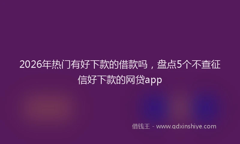 2026年热门有好下款的借款吗,盘点5个不查征信好下款的网贷app