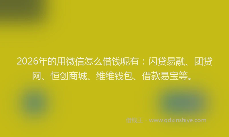 2026年的用微信怎么借钱呢有：闪贷易融、团贷网、恒创商城、维维钱包、借款易宝等。
